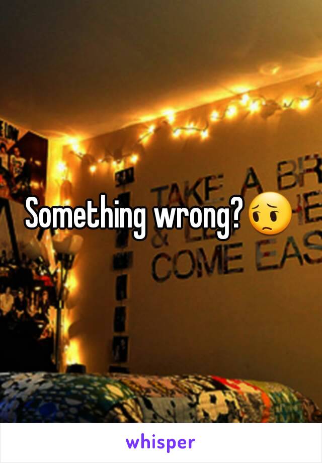 Something wrong?😔