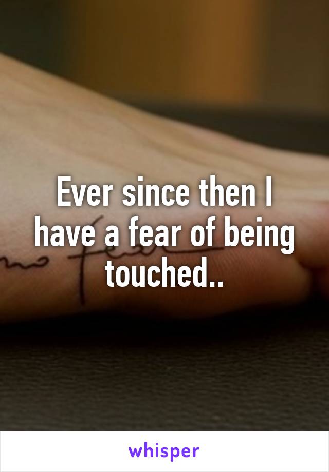 Ever since then I have a fear of being touched..