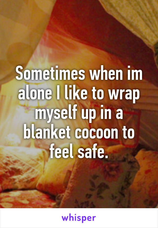 Sometimes when im alone I like to wrap myself up in a blanket cocoon to feel safe.