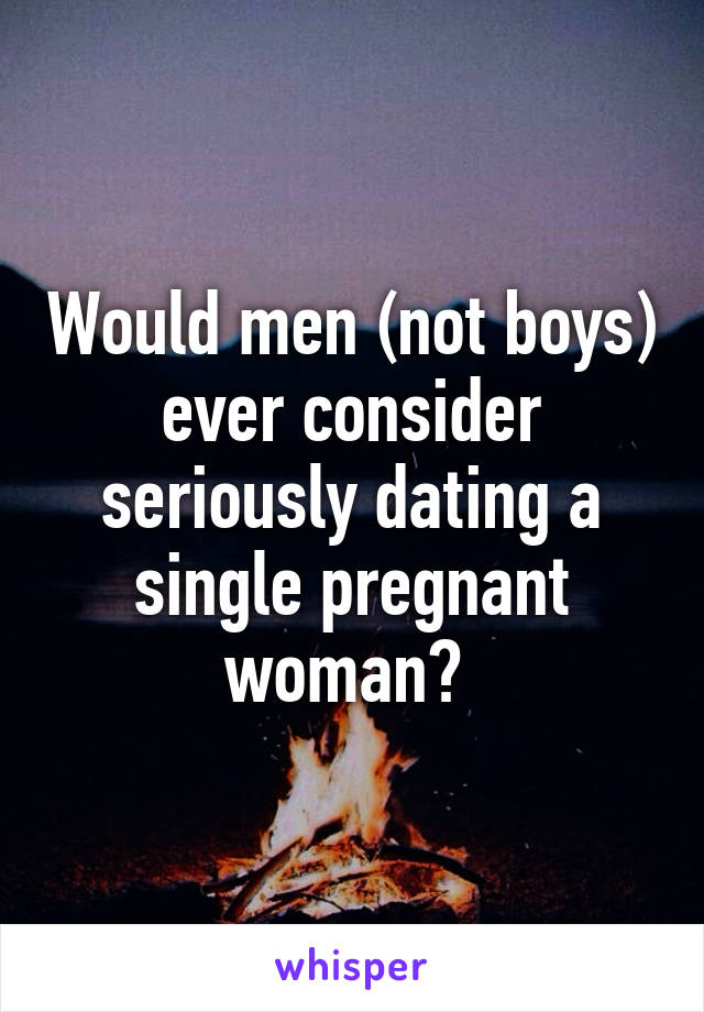 Would men (not boys) ever consider seriously dating a single pregnant woman? 