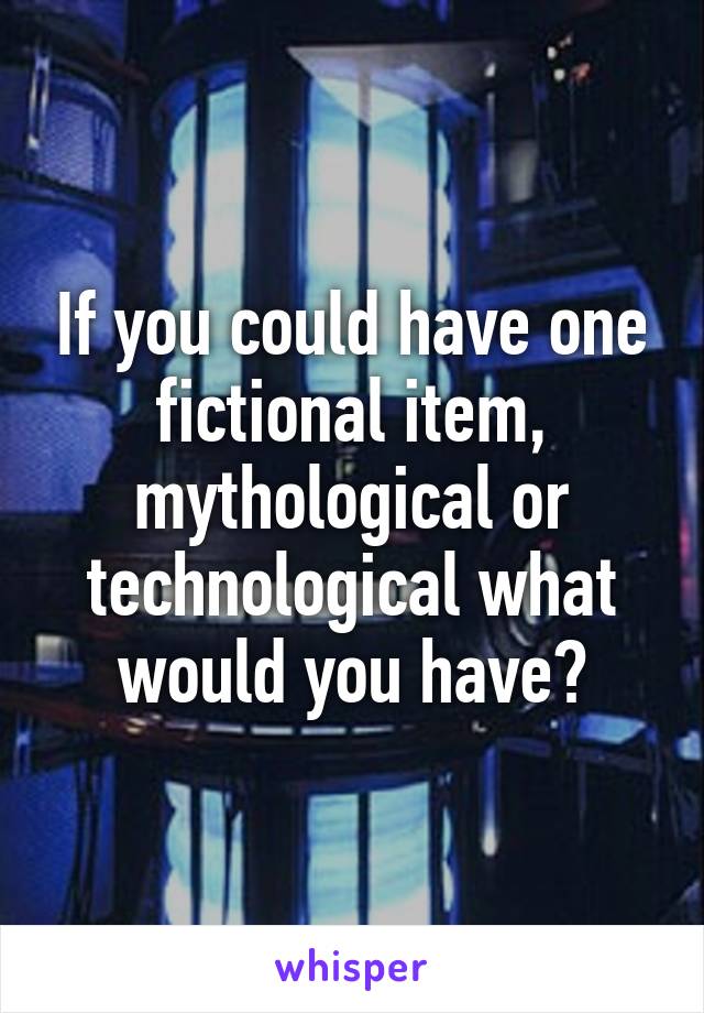 If you could have one fictional item, mythological or technological what would you have?