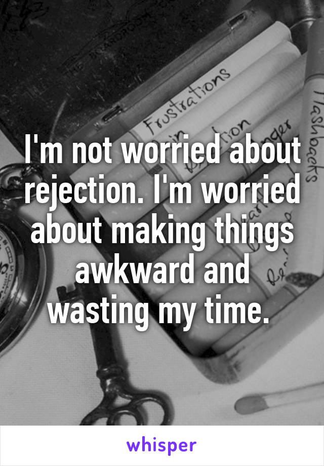 I'm not worried about rejection. I'm worried about making things awkward and wasting my time. 