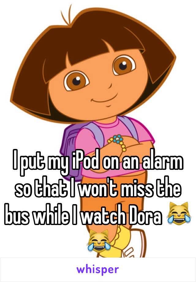 I put my iPod on an alarm so that I won't miss the bus while I watch Dora 😹😹
