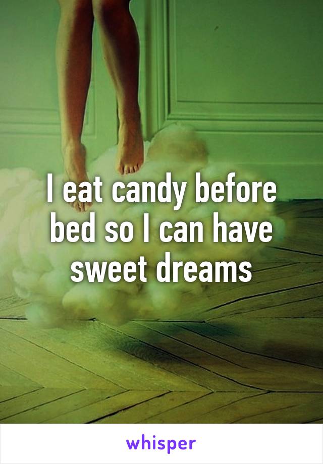 I eat candy before bed so I can have sweet dreams