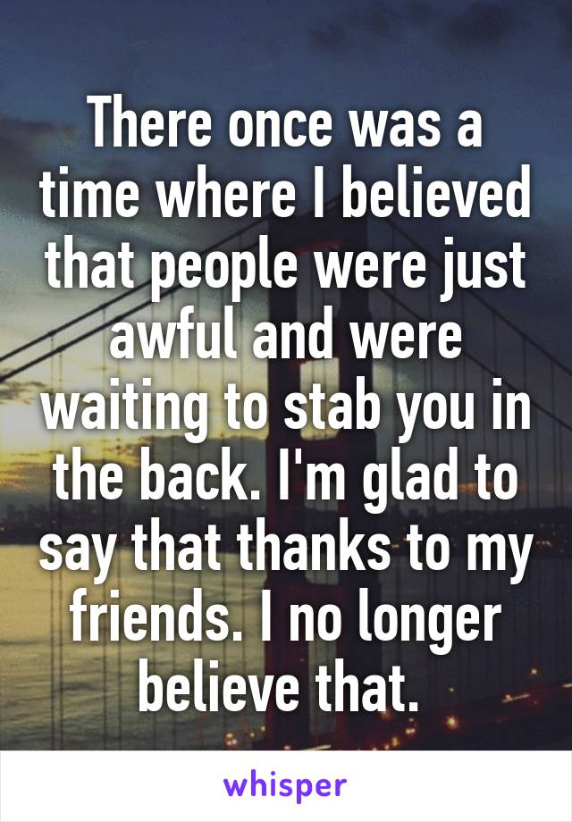 There once was a time where I believed that people were just awful and were waiting to stab you in the back. I'm glad to say that thanks to my friends. I no longer believe that. 