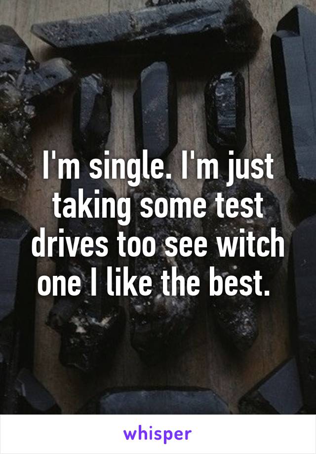 I'm single. I'm just taking some test drives too see witch one I like the best. 