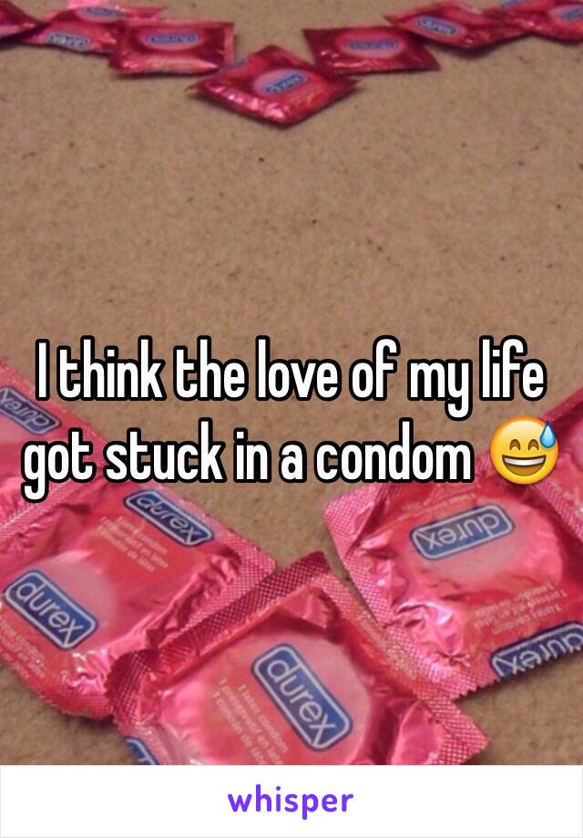 I think the love of my life got stuck in a condom 😅