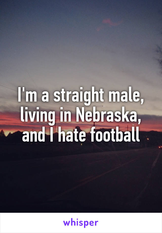 I'm a straight male, living in Nebraska, and I hate football