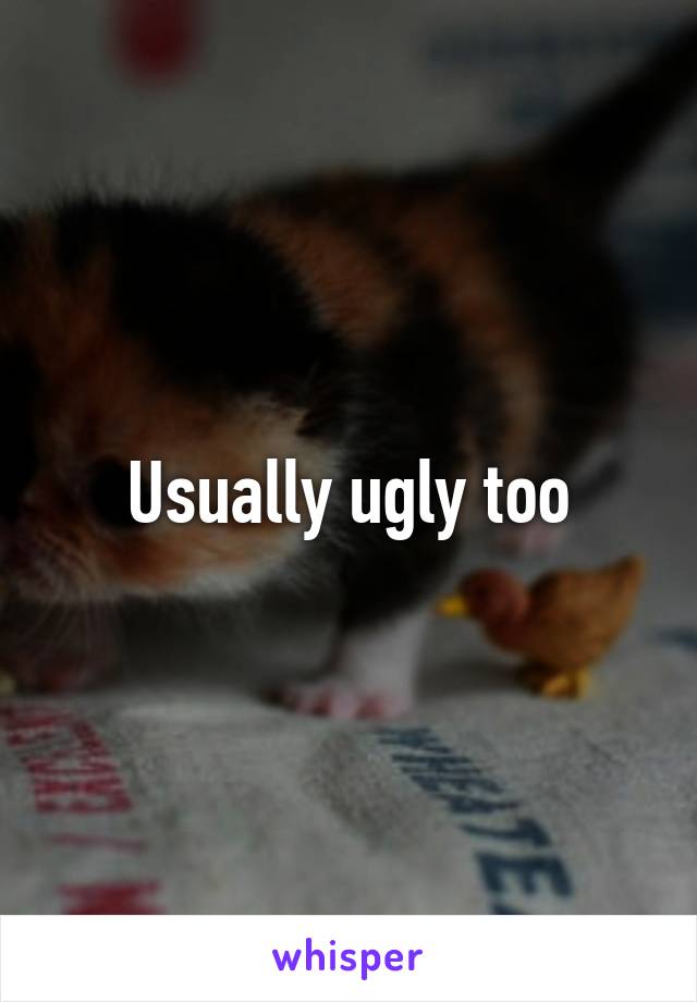 Usually ugly too