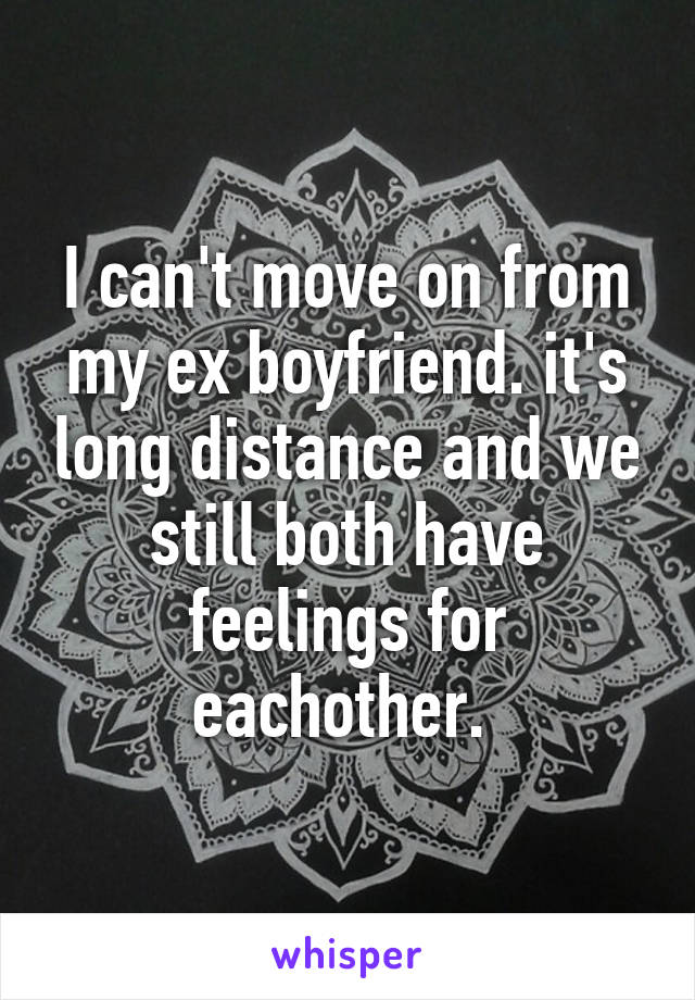 I can't move on from my ex boyfriend. it's long distance and we still both have feelings for eachother. 