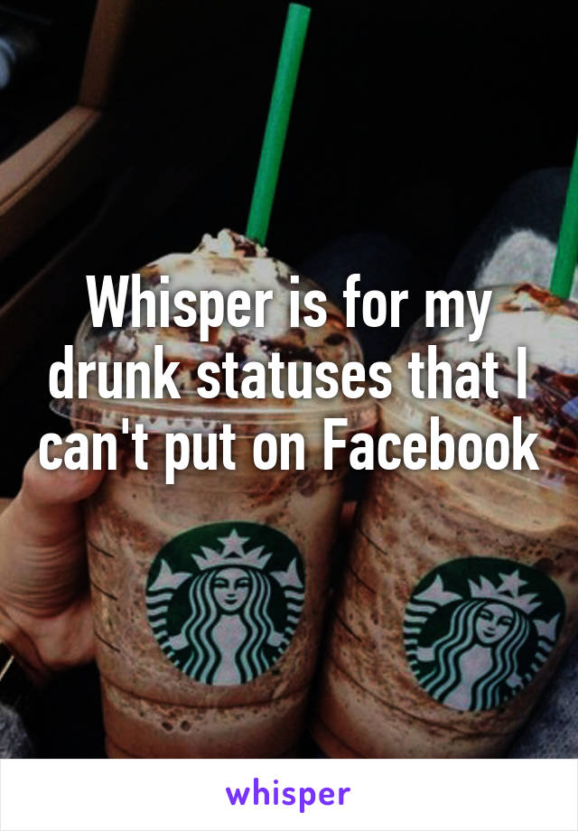 Whisper is for my drunk statuses that I can't put on Facebook 