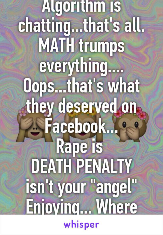 Algorithm is chatting...that's all. MATH trumps everything.... Oops...that's what they deserved on Facebook...
Rape is 
DEATH PENALTY
isn't your "angel"
Enjoying... Where did they go?