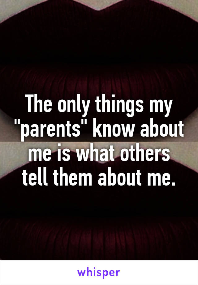 The only things my "parents" know about me is what others tell them about me.