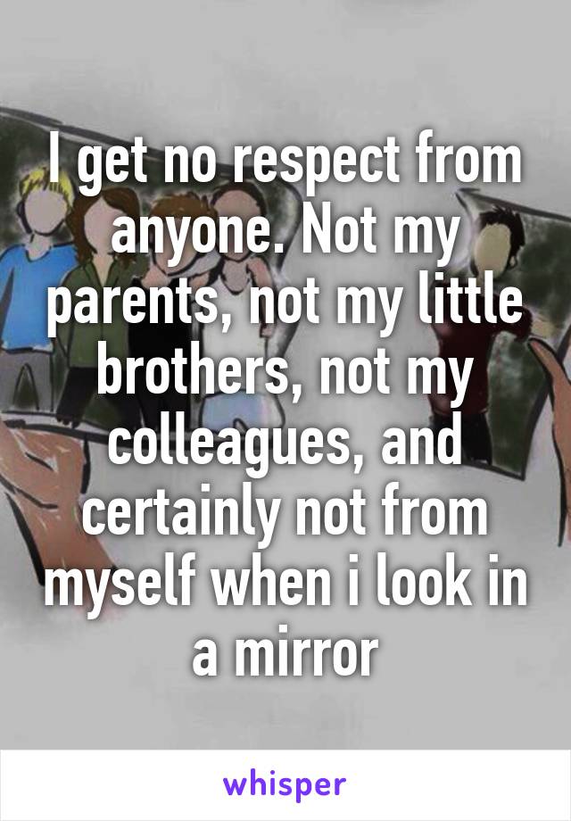 I get no respect from anyone. Not my parents, not my little brothers, not my colleagues, and certainly not from myself when i look in a mirror