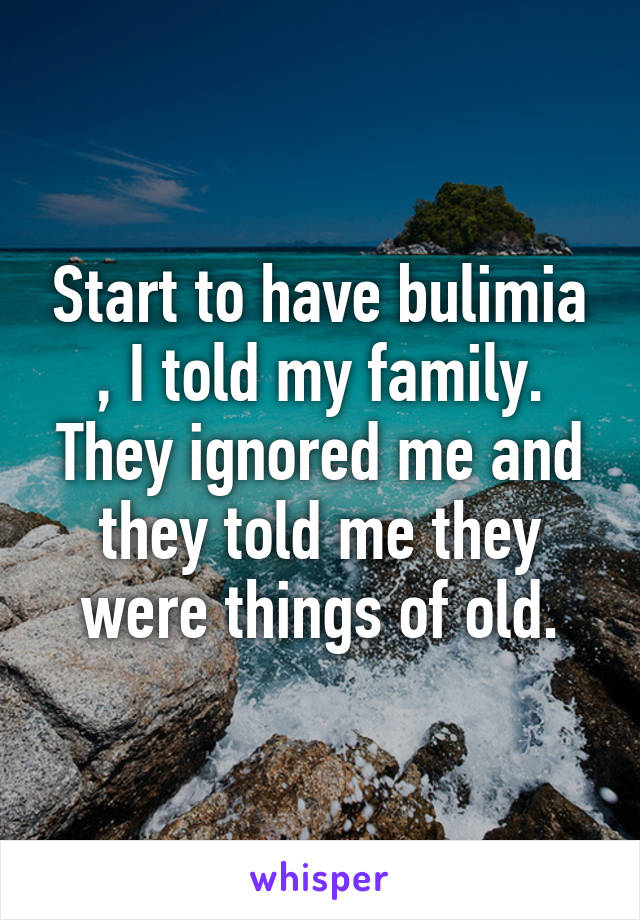 Start to have bulimia , I told my family. They ignored me and they told me they were things of old.