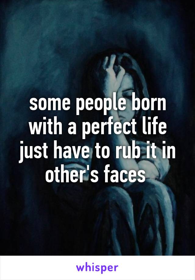 some people born with a perfect life just have to rub it in other's faces 