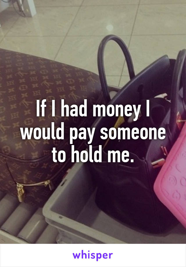 If I had money I would pay someone to hold me.