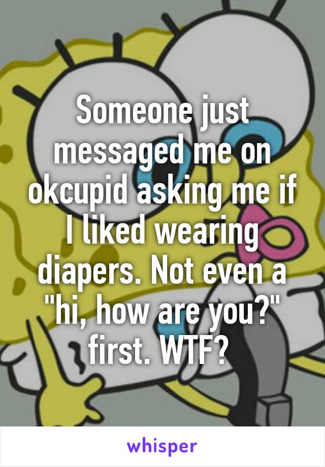 Someone just messaged me on okcupid asking me if I liked wearing diapers. Not even a "hi, how are you?" first. WTF? 