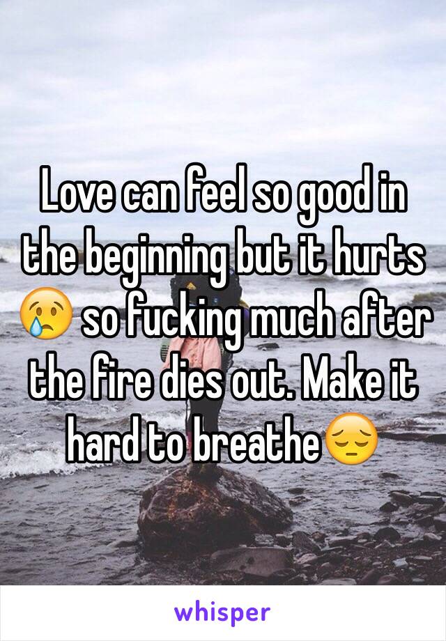 Love can feel so good in the beginning but it hurts 😢 so fucking much after the fire dies out. Make it hard to breathe😔