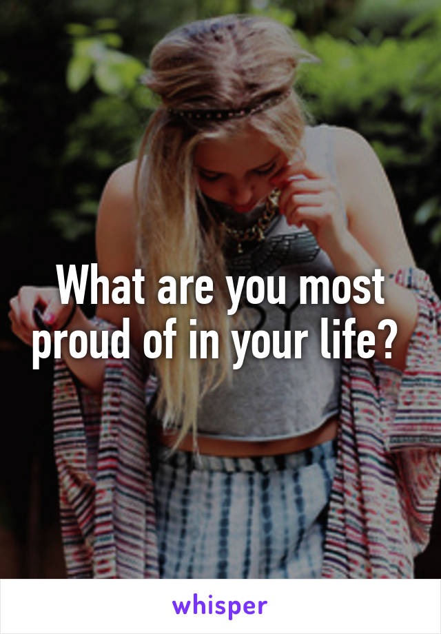 What are you most proud of in your life? 