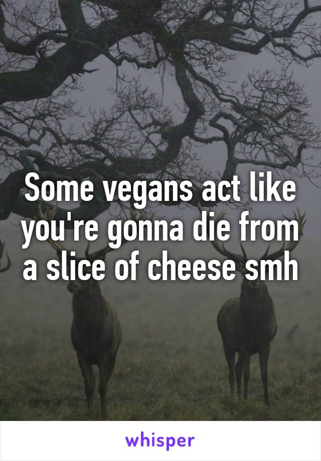 Some vegans act like you're gonna die from a slice of cheese smh