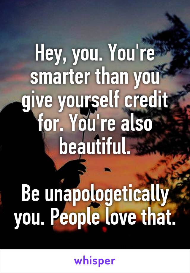 Hey, you. You're smarter than you give yourself credit for. You're also beautiful.

Be unapologetically you. People love that.