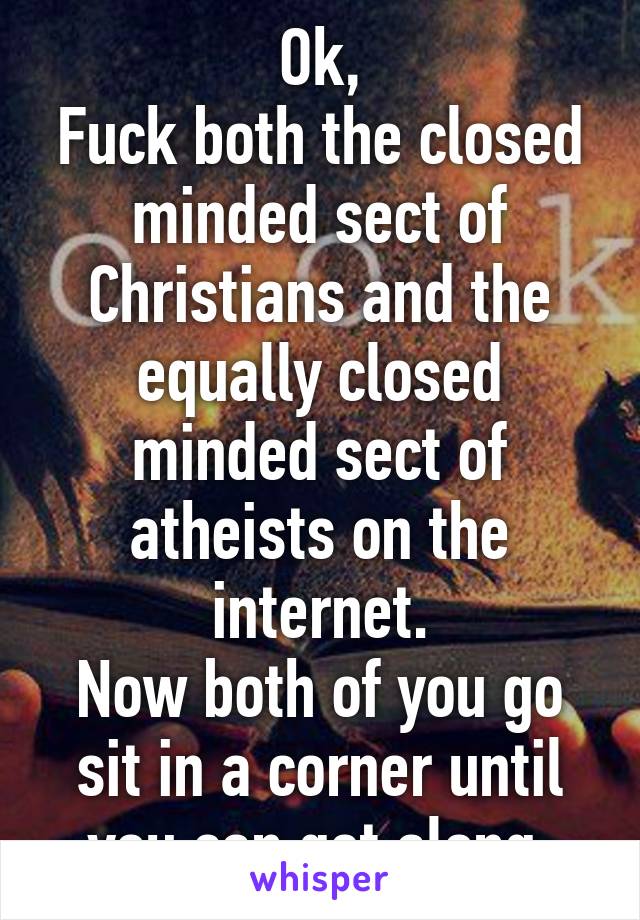 Ok,
Fuck both the closed minded sect of Christians and the equally closed minded sect of atheists on the internet.
Now both of you go sit in a corner until you can get along.