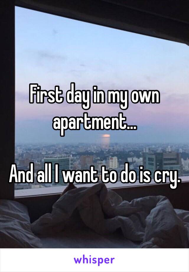 First day in my own apartment...

And all I want to do is cry. 