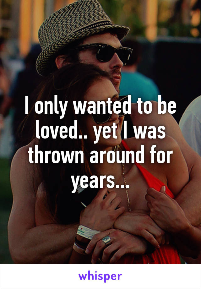 I only wanted to be loved.. yet I was thrown around for years...