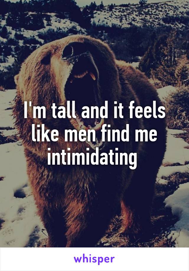 I'm tall and it feels like men find me intimidating 