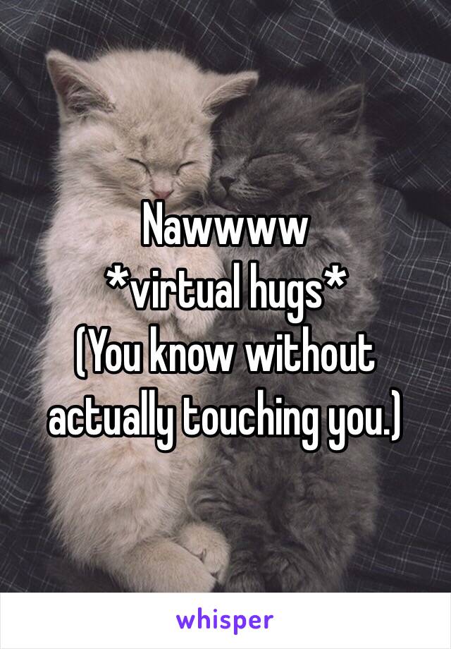 Nawwww 
*virtual hugs*
(You know without actually touching you.)