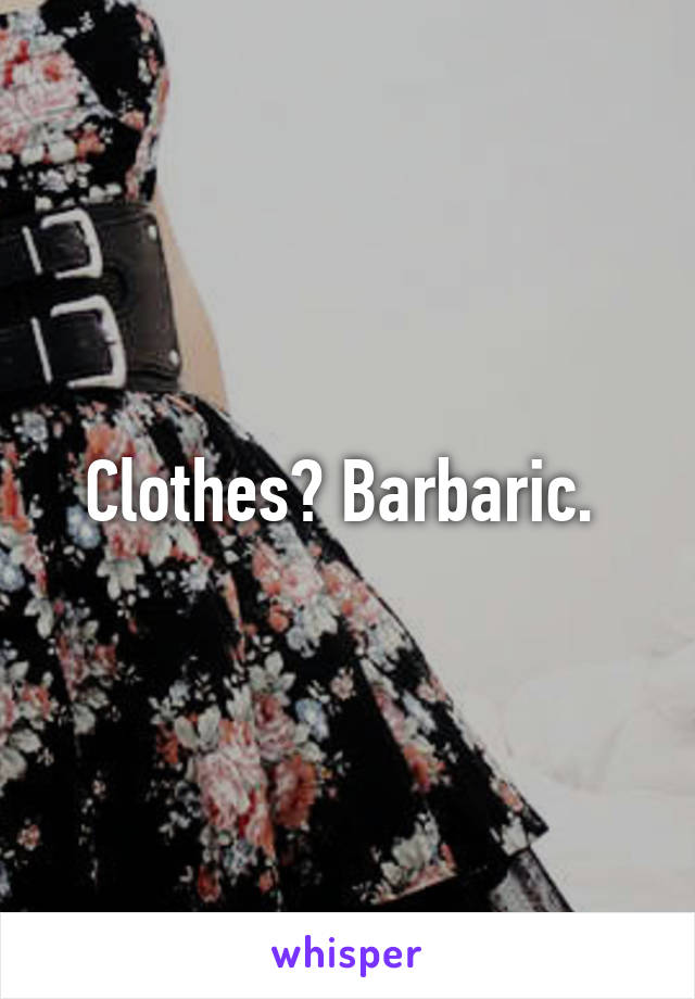 Clothes? Barbaric. 