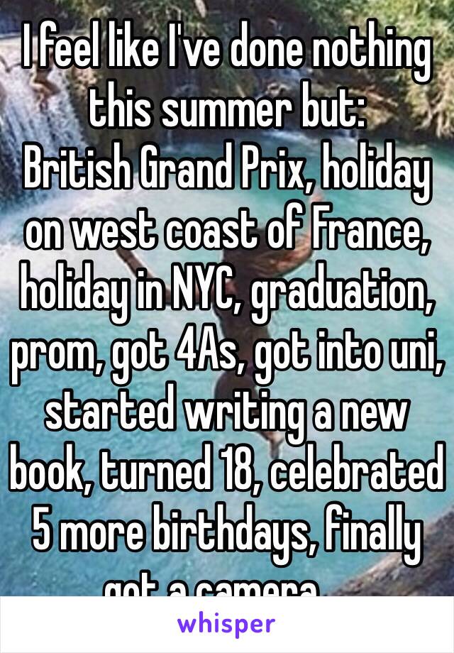 I feel like I've done nothing this summer but: 
British Grand Prix, holiday on west coast of France, holiday in NYC, graduation, prom, got 4As, got into uni, started writing a new book, turned 18, celebrated 5 more birthdays, finally got a camera ... 