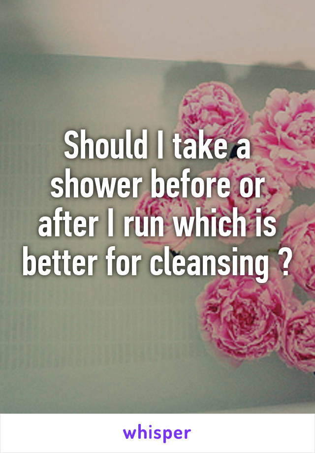 Should I take a shower before or after I run which is better for cleansing ? 