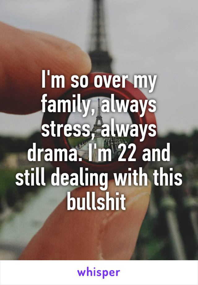 I'm so over my family, always stress, always drama. I'm 22 and still dealing with this bullshit 