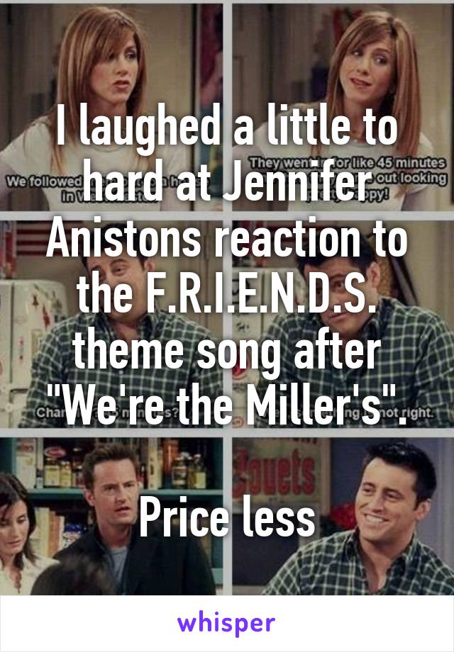 I laughed a little to hard at Jennifer Anistons reaction to the F.R.I.E.N.D.S. theme song after "We're the Miller's".

Price less