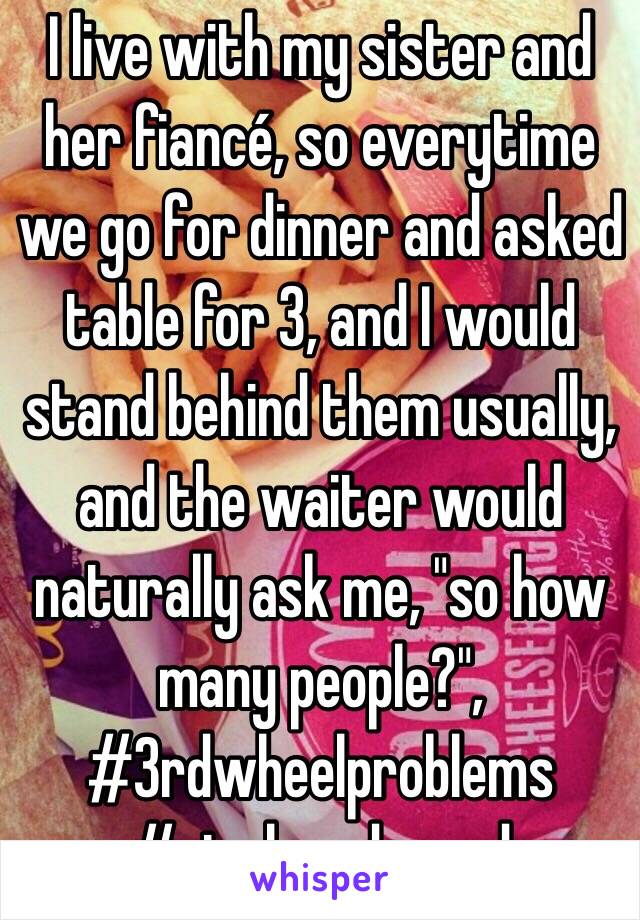 I live with my sister and her fiancé, so everytime we go for dinner and asked table for 3, and I would stand behind them usually, and the waiter would naturally ask me, "so how many people?", #3rdwheelproblems #singleandproud