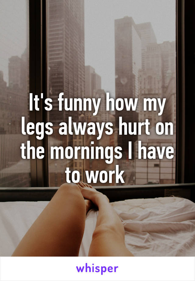 It's funny how my legs always hurt on the mornings I have to work 