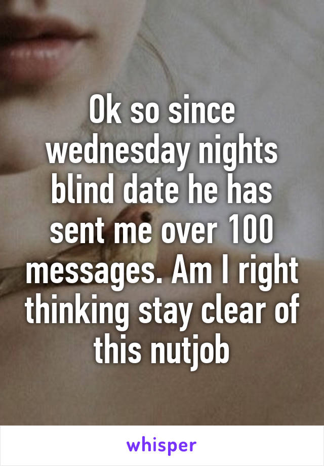 Ok so since wednesday nights blind date he has sent me over 100 messages. Am I right thinking stay clear of this nutjob