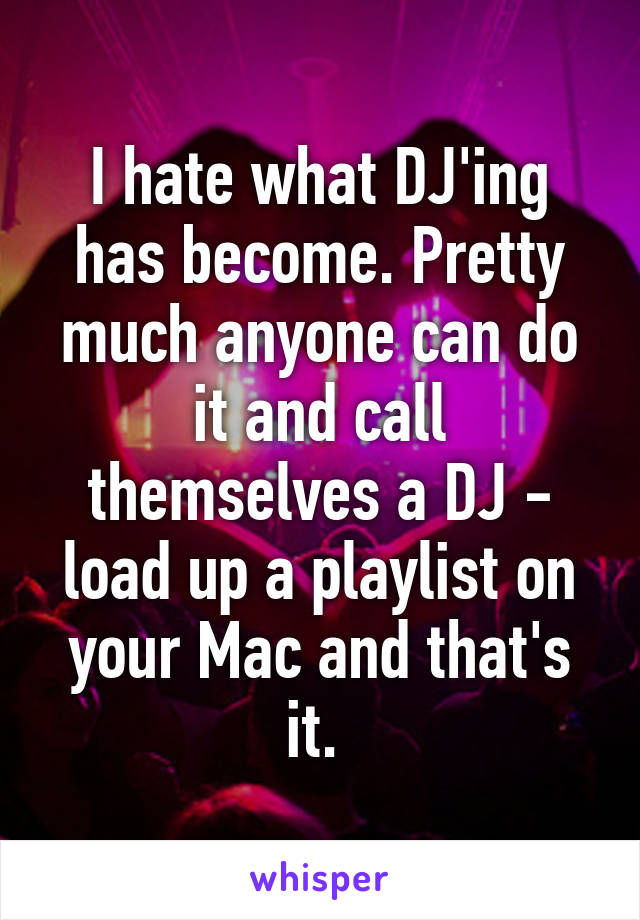 I hate what DJ'ing has become. Pretty much anyone can do it and call themselves a DJ - load up a playlist on your Mac and that's it. 