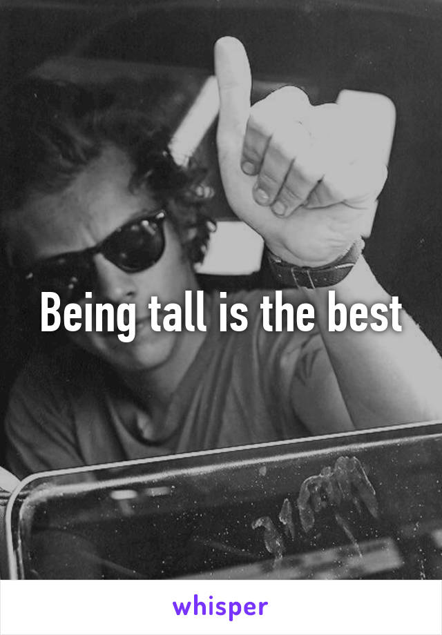 Being tall is the best