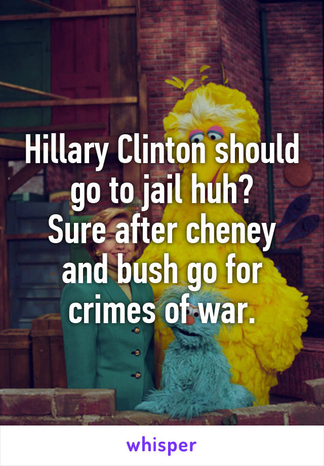 Hillary Clinton should go to jail huh?
Sure after cheney and bush go for crimes of war.