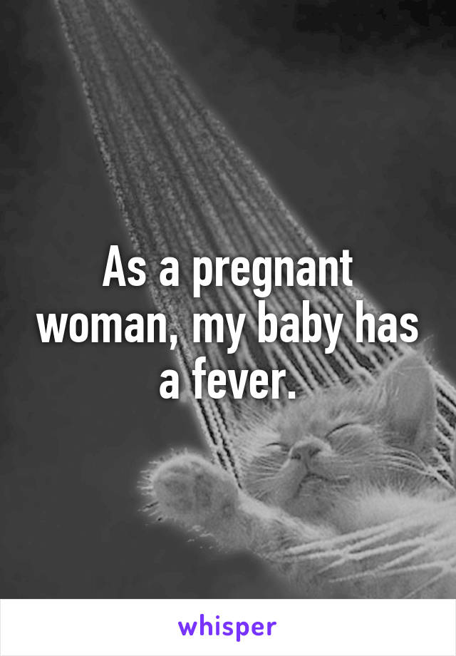 As a pregnant woman, my baby has a fever.