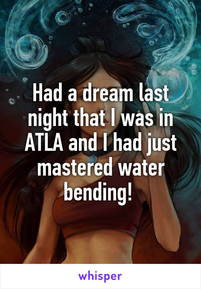 Had a dream last night that I was in ATLA and I had just mastered water bending! 