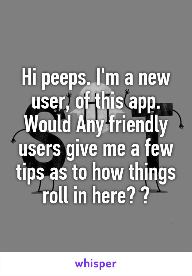 Hi peeps. I'm a new user, of this app. Would Any friendly users give me a few tips as to how things roll in here? ?