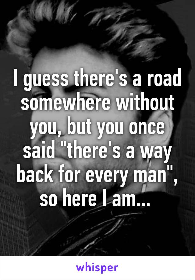 I guess there's a road somewhere without you, but you once said "there's a way back for every man", so here I am... 