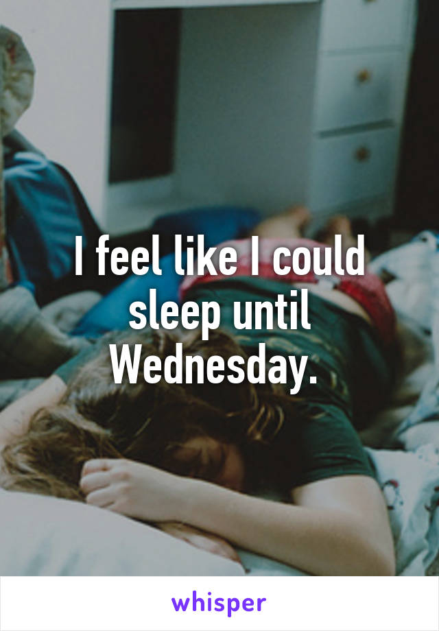 I feel like I could sleep until Wednesday. 