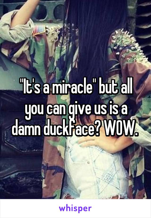 "It's a miracle" but all you can give us is a damn duckface? WOW. 