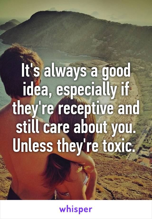 It's always a good idea, especially if they're receptive and still care about you. Unless they're toxic. 