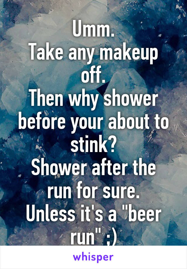 Umm.
Take any makeup off.
Then why shower before your about to stink?
Shower after the run for sure.
Unless it's a "beer run" ;)